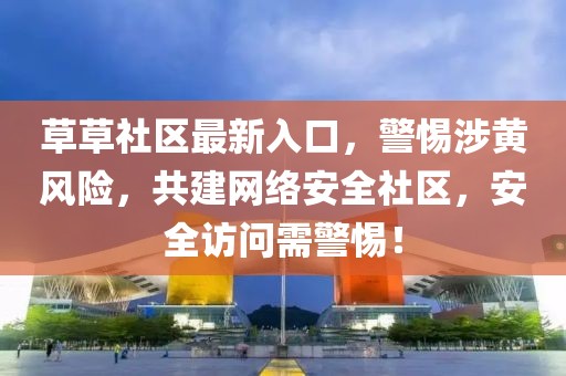 草草社区最新入口，警惕涉黄风险，共建网络安全社区，安全访问需警惕！