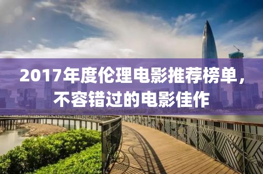 2017年度伦理电影推荐榜单，不容错过的电影佳作