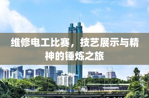 维修电工比赛，技艺展示与精神的锤炼之旅
