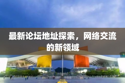 最新论坛地址探索，网络交流的新领域