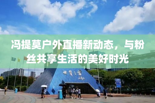 冯提莫户外直播新动态，与粉丝共享生活的美好时光