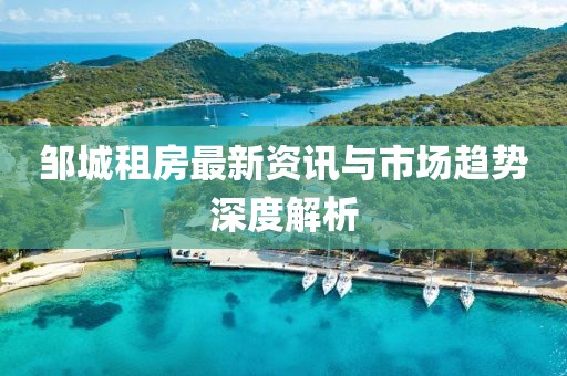 邹城租房最新资讯与市场趋势深度解析
