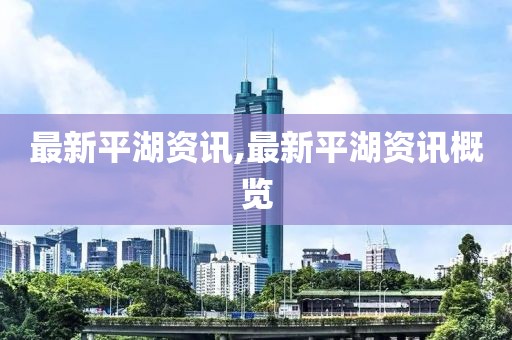 最新平湖资讯,最新平湖资讯概览