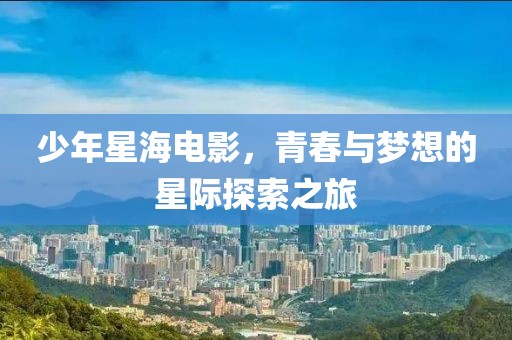 少年星海电影，青春与梦想的星际探索之旅
