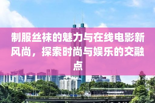 制服丝袜的魅力与在线电影新风尚，探索时尚与娱乐的交融点