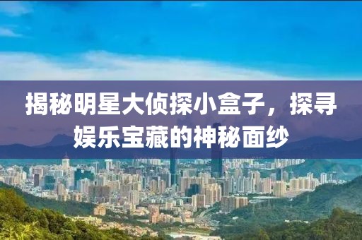 揭秘明星大侦探小盒子，探寻娱乐宝藏的神秘面纱