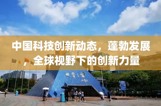 中国科技创新动态，蓬勃发展，全球视野下的创新力量