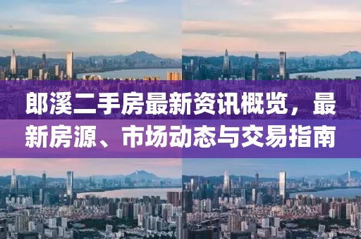郎溪二手房最新资讯概览，最新房源、市场动态与交易指南