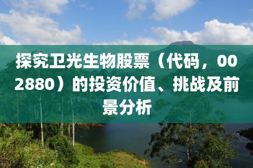 探究卫光生物股票（代码，002880）的投资价值、挑战及前景分析