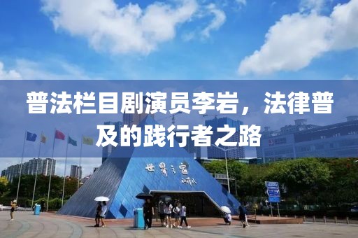 普法栏目剧演员李岩，法律普及的践行者之路