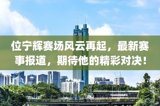 位宁辉赛场风云再起，最新赛事报道，期待他的精彩对决！