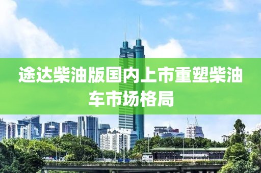 途达柴油版国内上市重塑柴油车市场格局