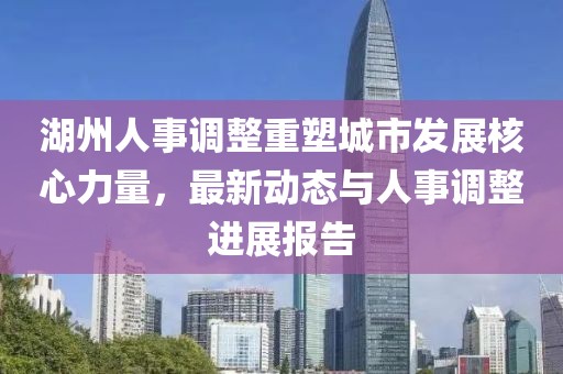 湖州人事调整重塑城市发展核心力量，最新动态与人事调整进展报告