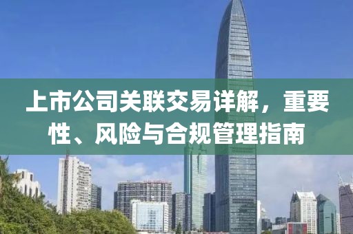 上市公司关联交易详解，重要性、风险与合规管理指南