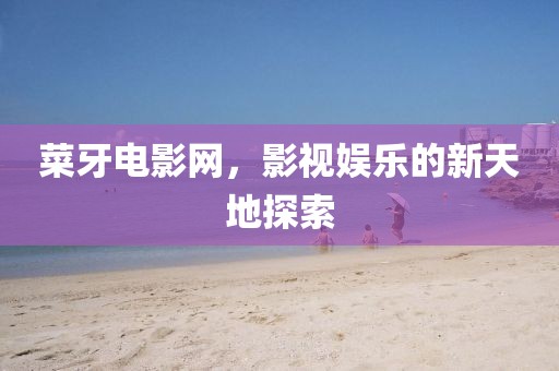 菜牙电影网，影视娱乐的新天地探索