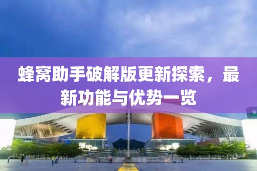 蜂窝助手破解版更新探索，最新功能与优势一览