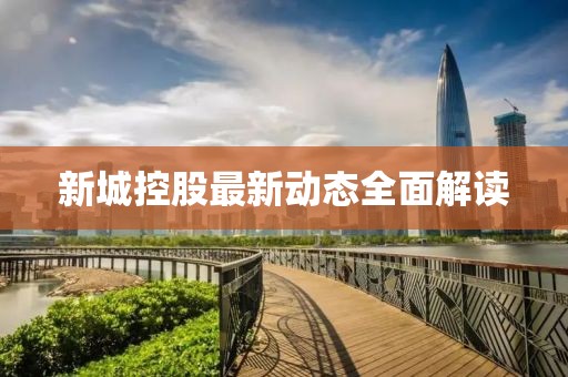 新城控股最新动态全面解读