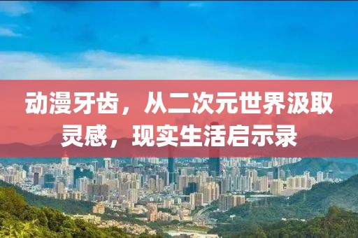 动漫牙齿，从二次元世界汲取灵感，现实生活启示录
