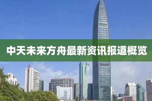 中天未来方舟最新资讯报道概览