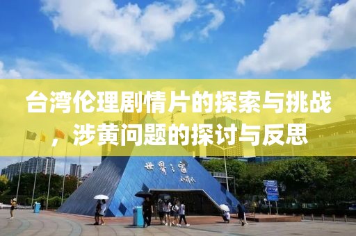 台湾伦理剧情片的探索与挑战，涉黄问题的探讨与反思