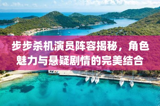 步步杀机演员阵容揭秘，角色魅力与悬疑剧情的完美结合