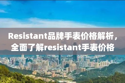 Resistant品牌手表价格解析，全面了解resistant手表价格