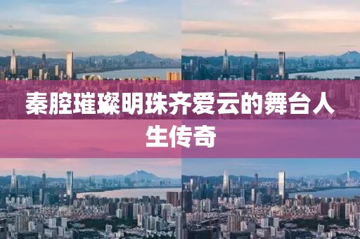 秦腔璀璨明珠齐爱云的舞台人生传奇