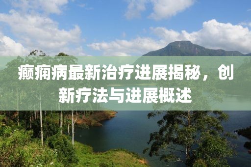 癫痫病最新治疗进展揭秘，创新疗法与进展概述