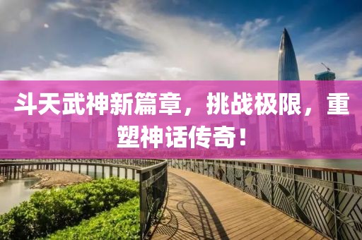 斗天武神新篇章，挑战极限，重塑神话传奇！