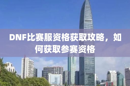 DNF比赛服资格获取攻略，如何获取参赛资格
