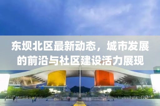 东坝北区最新动态，城市发展的前沿与社区建设活力展现