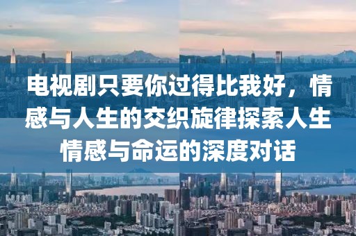 电视剧只要你过得比我好，情感与人生的交织旋律探索人生情感与命运的深度对话