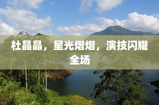 杜晶晶，星光熠熠，演技闪耀全场