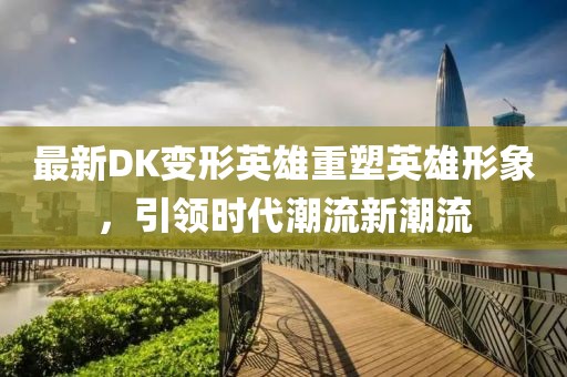 最新DK变形英雄重塑英雄形象，引领时代潮流新潮流