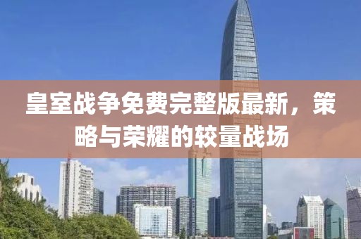 皇室战争免费完整版最新，策略与荣耀的较量战场