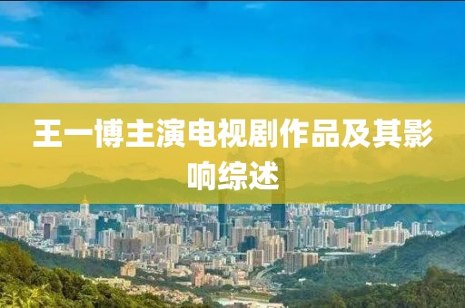 王一博主演电视剧作品及其影响综述