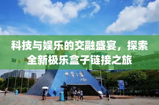 科技与娱乐的交融盛宴，探索全新极乐盒子链接之旅