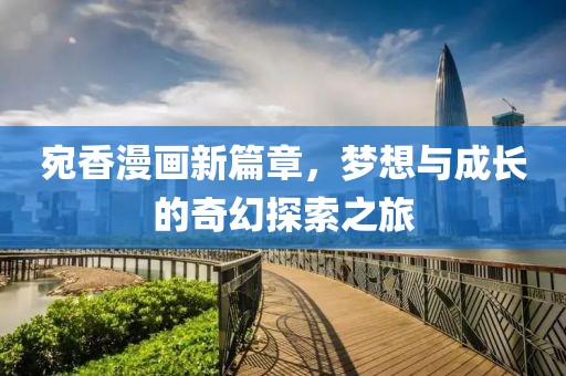 宛香漫画新篇章，梦想与成长的奇幻探索之旅