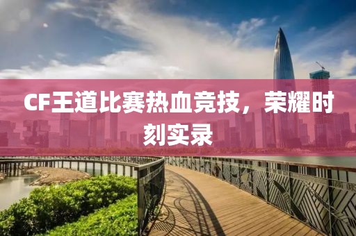 CF王道比赛热血竞技，荣耀时刻实录