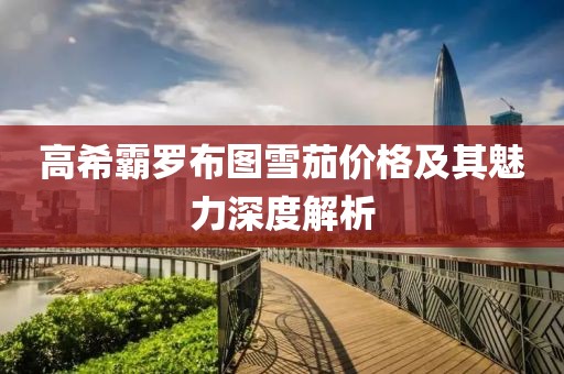 高希霸罗布图雪茄价格及其魅力深度解析