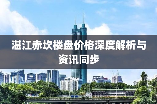 湛江赤坎楼盘价格深度解析与资讯同步
