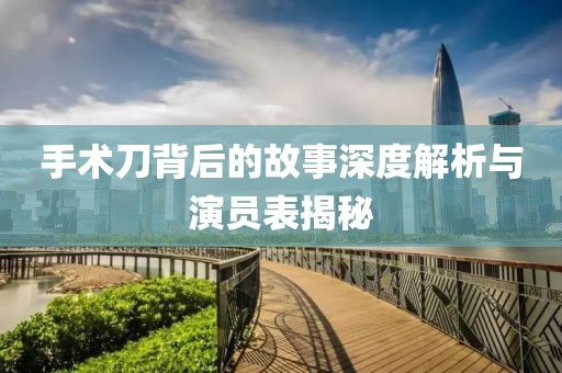 手术刀背后的故事深度解析与演员表揭秘