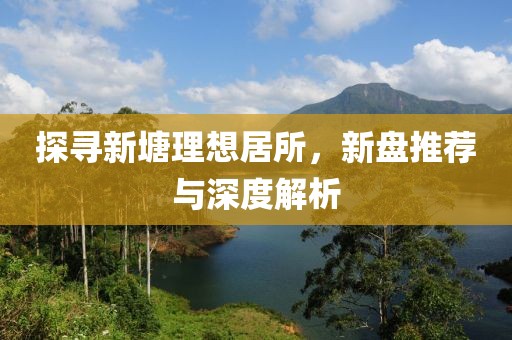探寻新塘理想居所，新盘推荐与深度解析