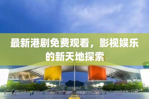 最新港剧免费观看，影视娱乐的新天地探索