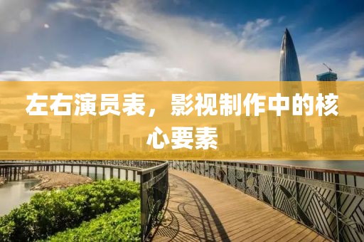 左右演员表，影视制作中的核心要素