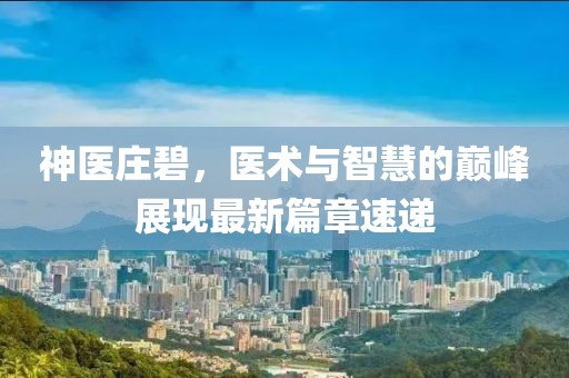 神医庄碧，医术与智慧的巅峰展现最新篇章速递