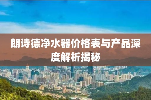 朗诗德净水器价格表与产品深度解析揭秘