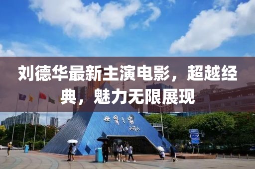 刘德华最新主演电影，超越经典，魅力无限展现
