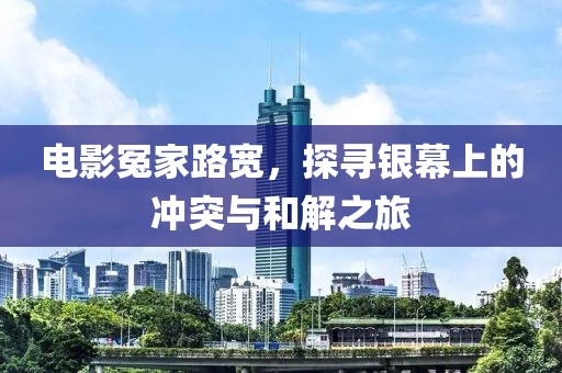电影冤家路宽，探寻银幕上的冲突与和解之旅