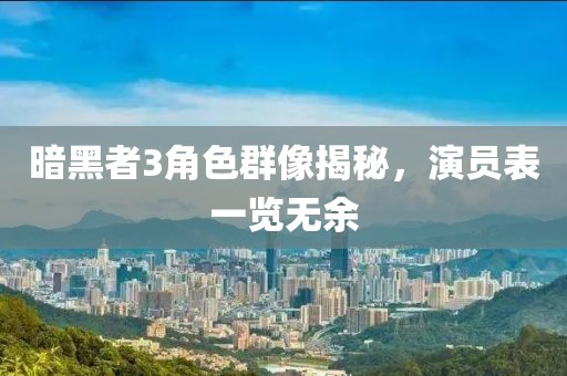 暗黑者3角色群像揭秘，演员表一览无余